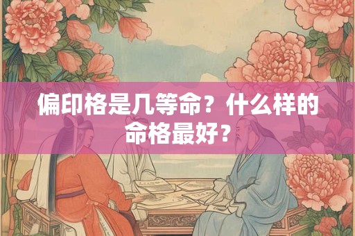 偏印格是几等命?什么样的命格最好? 偏印格是几等命?什么样的命格最好?