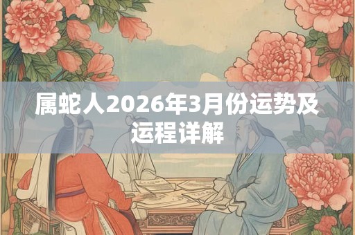 属蛇人2026年3月份运势及运程详解 属蛇人2026年3月份运势及运程详解