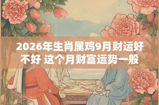2026年生肖属鸡9月财运好不好 这个月财富运势一般 2026年生肖属鸡9月财运好不好 这个月财富运势一般