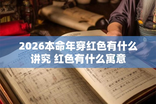 2026本命年穿红色有什么讲究 红色有什么寓意 2026本命年穿红色有什么讲究 红色有什么寓意