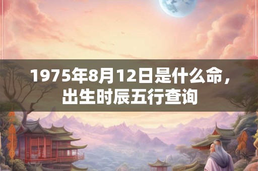 1975年8月12日是什么命,出生时辰五行查询 1975年8月12日是什么命,出生时辰五行查询