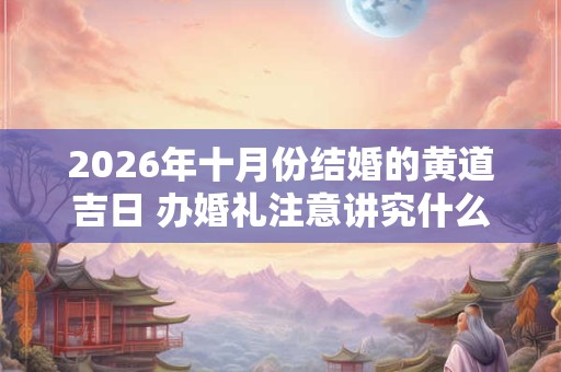 2026年十月份结婚的黄道吉日 办婚礼注意讲究什么事情