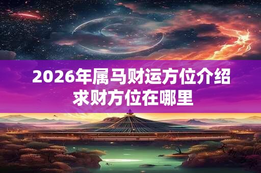 2026年属马财运方位介绍 求财方位在哪里