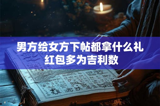 男方给女方下帖都拿什么礼 红包多为吉利数