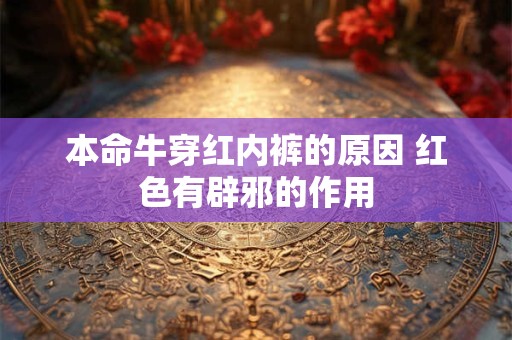 本命牛穿红内裤的原因 红色有辟邪的作用 本命牛穿红内裤的原因 红色有辟邪的作用