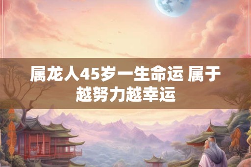 属龙人45岁一生命运 属于越努力越幸运 属龙人45岁一生命运 属于越努力越幸运