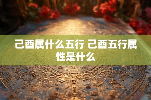 己酉属什么五行 己酉五行属性是什么 己酉属什么五行 己酉五行属性是什么