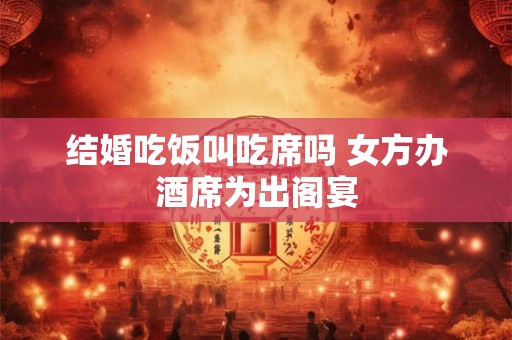 结婚吃饭叫吃席吗 女方办酒席为出阁宴 结婚吃饭叫吃席吗 女方办酒席为出阁宴