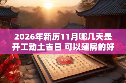 2026年新历11月哪几天是开工动土吉日 可以建房的好日子 2026年新历11月哪几天是开工动土吉日 可以建房的好日子