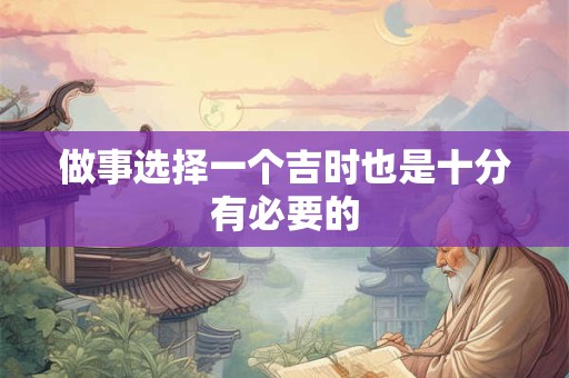 做事选择一个吉时也是十分有必要的 做事选择一个吉时也是十分有必要的