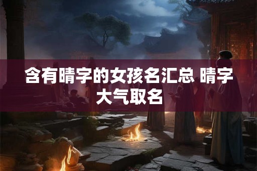 含有晴字的女孩名汇总 晴字大气取名 含有晴字的女孩名汇总 晴字大气取名