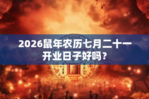 2026鼠年农历七月二十一开业日子好吗? 2026鼠年农历七月二十一开业日子好吗?