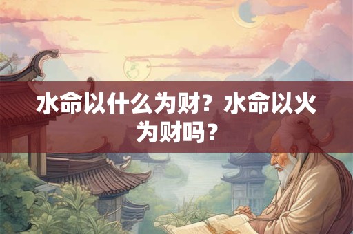 水命以什么为财？水命以火为财吗？