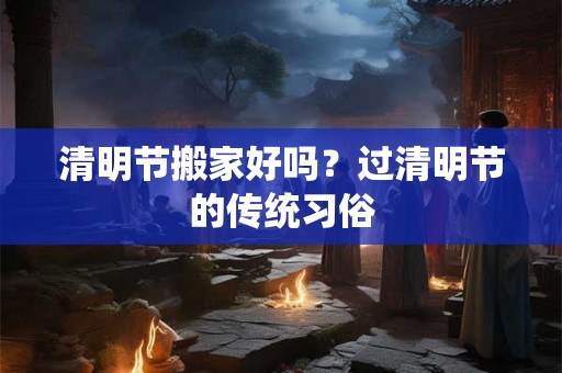 清明节搬家好吗?过清明节的传统习俗 清明节搬家好吗?过清明节的传统习俗