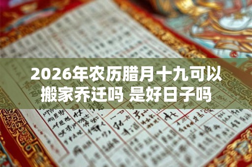 2026年农历腊月十九可以搬家乔迁吗 是好日子吗