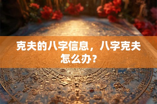 克夫的八字信息,八字克夫怎么办? 克夫的八字信息,八字克夫怎么办?