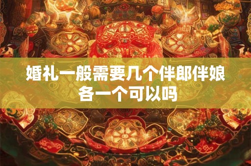 婚礼一般需要几个伴郎伴娘 各一个可以吗 婚礼一般需要几个伴郎伴娘 各一个可以吗