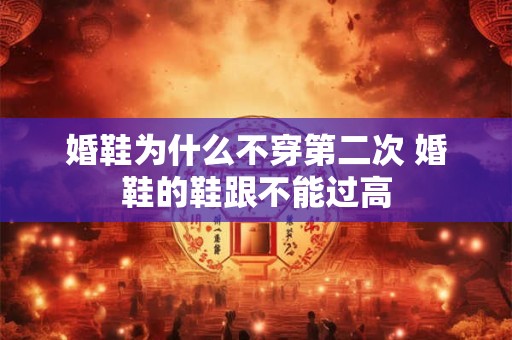 婚鞋为什么不穿第二次 婚鞋的鞋跟不能过高