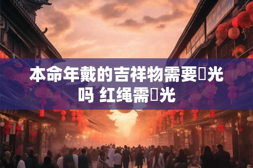 本命年戴的吉祥物需要開光吗 红绳需開光