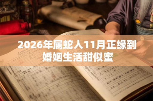 2026年属蛇人11月正缘到 婚姻生活甜似蜜 2026年属蛇人11月正缘到 婚姻生活甜似蜜