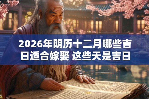 2026年阴历十二月哪些吉日适合嫁娶 这些天是吉日