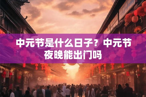 中元节是什么日子？中元节夜晚能出门吗