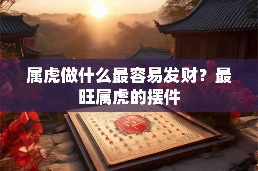 属虎做什么最容易发财？最旺属虎的摆件