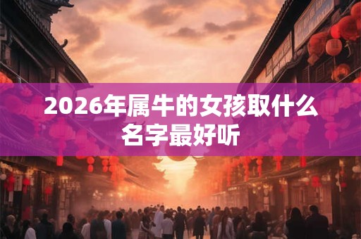 2026年属牛的女孩取什么名字最好听
