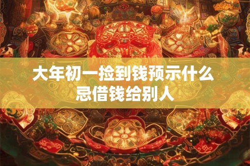 大年初一捡到钱预示什么 忌借钱给别人 大年初一捡到钱预示什么 忌借钱给别人