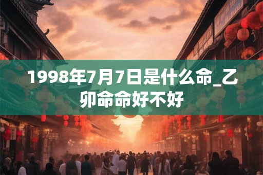 1998年7月7日是什么命_乙卯命命好不好 1998年7月7日是什么命_乙卯命命好不好