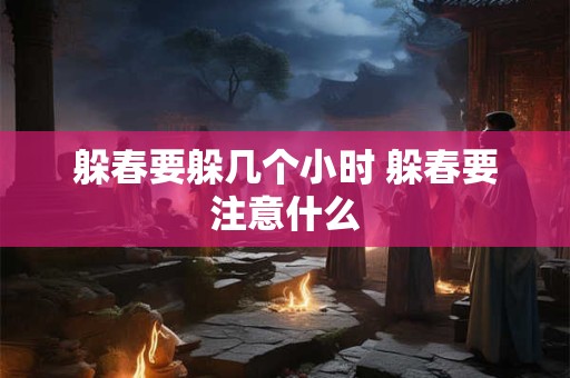 躲春要躲几个小时 躲春要注意什么 躲春要躲几个小时 躲春要注意什么