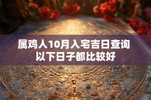属鸡人10月入宅吉日查询 以下日子都比较好 属鸡人10月入宅吉日查询 以下日子都比较好
