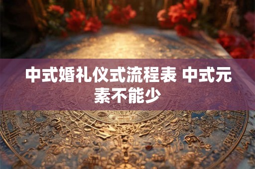 中式婚礼仪式流程表 中式元素不能少 中式婚礼仪式流程表 中式元素不能少