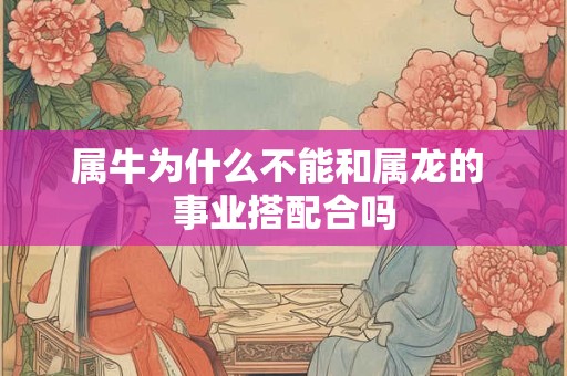 属牛为什么不能和属龙的 事业搭配合吗