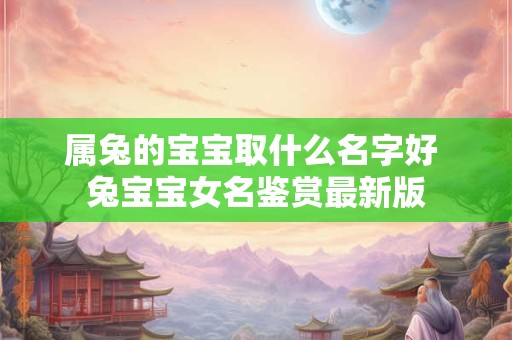 属兔的宝宝取什么名字好 兔宝宝女名鉴赏最新版