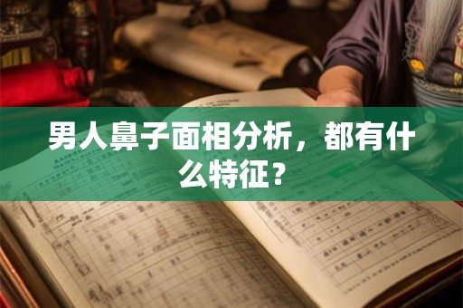 男人鼻子面相分析,都有什么特征? 男人鼻子面相分析,都有什么特征?
