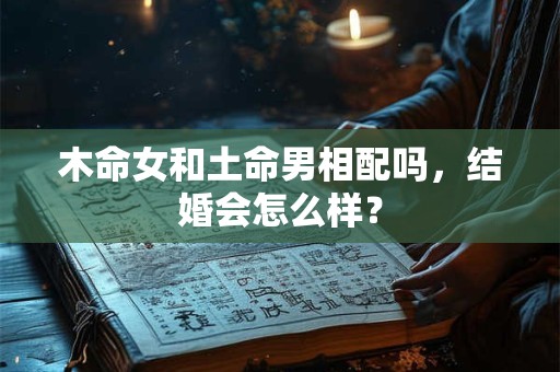 木命女和土命男相配吗，结婚会怎么样？
