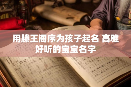用滕王阁序为孩子起名 高雅好听的宝宝名字 用滕王阁序为孩子起名 高雅好听的宝宝名字