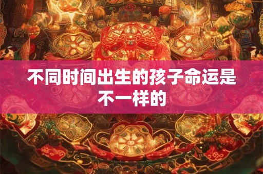 不同时间出生的孩子命运是不一样的 不同时间出生的孩子命运是不一样的
