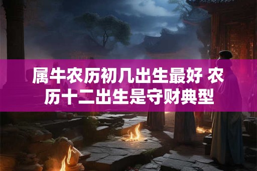 属牛农历初几出生最好 农历十二出生是守财典型 属牛农历初几出生最好 农历十二出生是守财典型