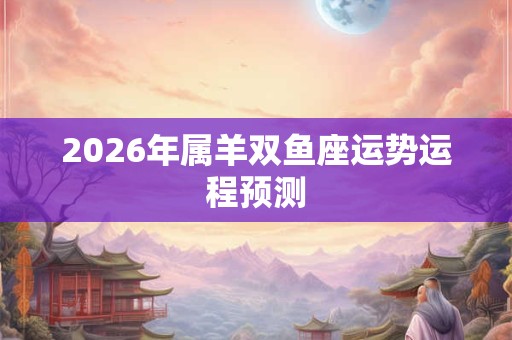 2026年属羊双鱼座运势运程预测 2026年属羊双鱼座运势运程预测