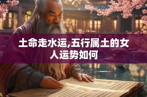 土命走水运,五行属土的女人运势如何 土命走水运,五行属土的女人运势如何