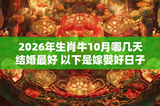 2026年生肖牛10月哪几天结婚最好 以下是嫁娶好日子 2026年生肖牛10月哪几天结婚最好 以下是嫁娶好日子