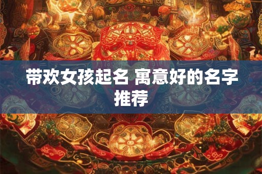 带欢女孩起名 寓意好的名字推荐 带欢女孩起名 寓意好的名字推荐