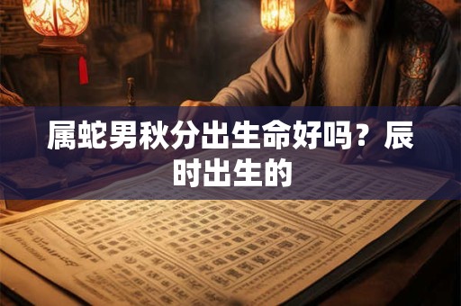 属蛇男秋分出生命好吗？辰时出生的