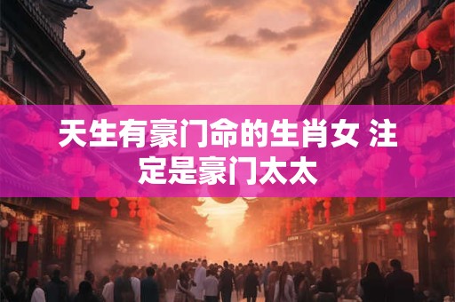 天生有豪门命的生肖女 注定是豪门太太