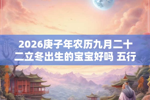 2026庚子年农历九月二十二立冬出生的宝宝好吗 五行八字查询 2026庚子年农历九月二十二立冬出生的宝宝好吗 五行八字查询