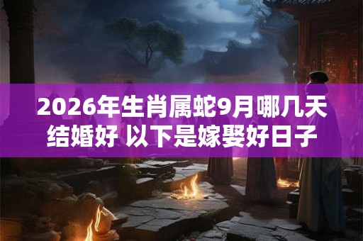 2026年生肖属蛇9月哪几天结婚好 以下是嫁娶好日子