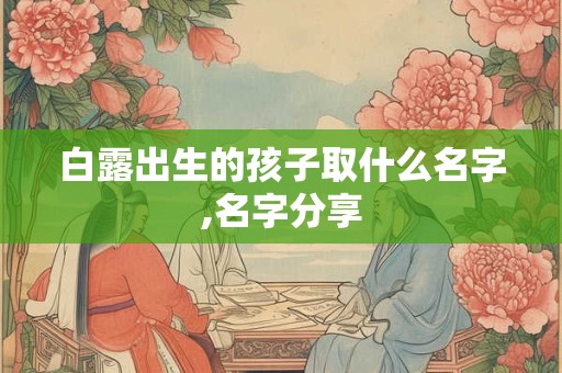 白露出生的孩子取什么名字,名字分享 白露出生的孩子取什么名字,名字分享