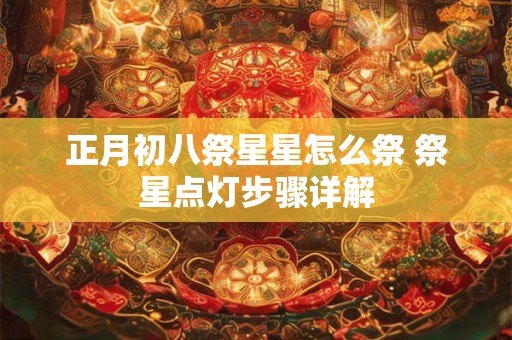 正月初八祭星星怎么祭 祭星点灯步骤详解 正月初八祭星星怎么祭 祭星点灯步骤详解